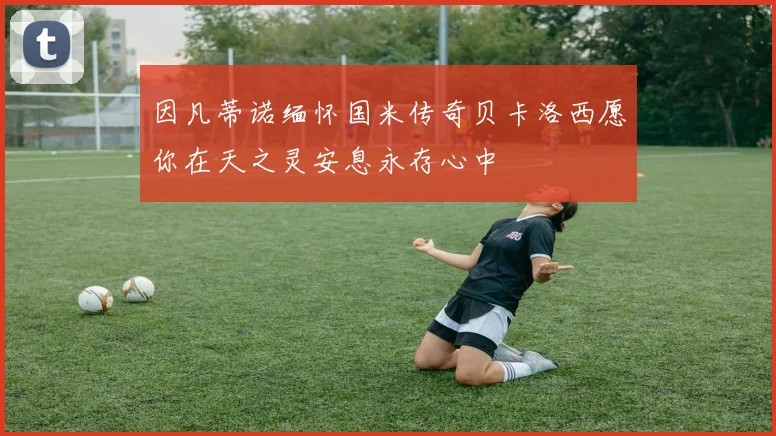因凡蒂诺缅怀国米传奇贝卡洛西愿你在天之灵安息永存心中