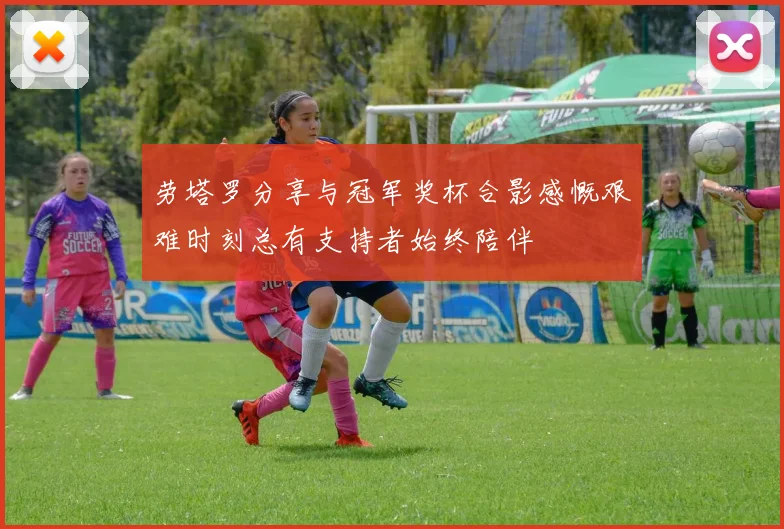 劳塔罗分享与冠军奖杯合影感慨艰难时刻总有支持者始终陪伴