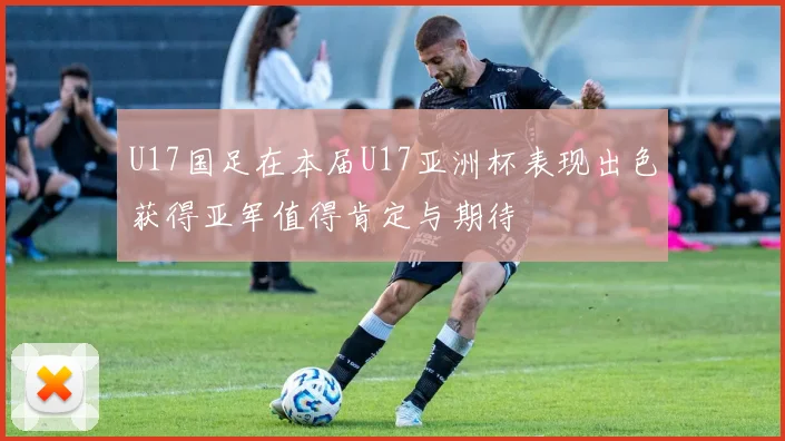 U17国足在本届U17亚洲杯表现出色获得亚军值得肯定与期待