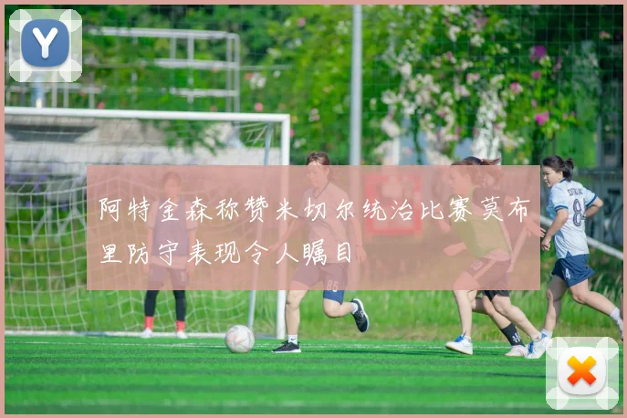 阿特金森称赞米切尔统治比赛莫布里防守表现令人瞩目