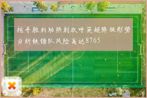 枪手胜利助热刺欢呼英超降级形势分析铁锤队风险高达8765