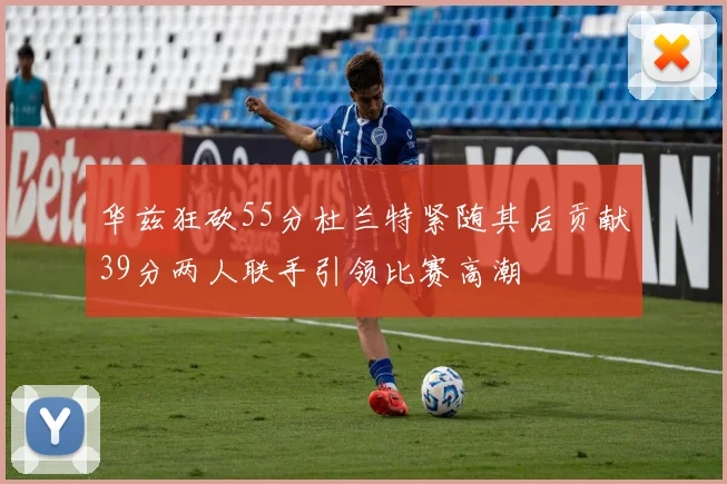 华兹狂砍55分杜兰特紧随其后贡献39分两人联手引领比赛高潮