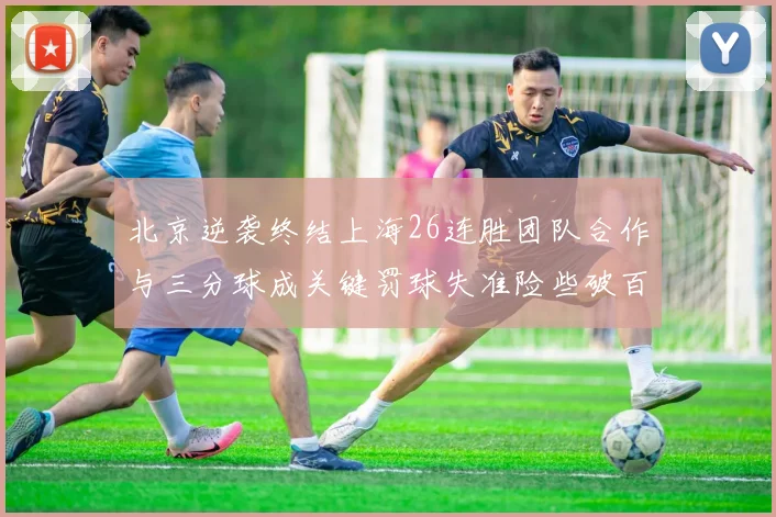 北京逆袭终结上海26连胜团队合作与三分球成关键罚球失准险些破百