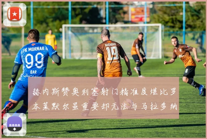 赫内斯赞奥利塞射门精准度堪比罗本莱默尔虽重要却无法与马拉多纳相提并论