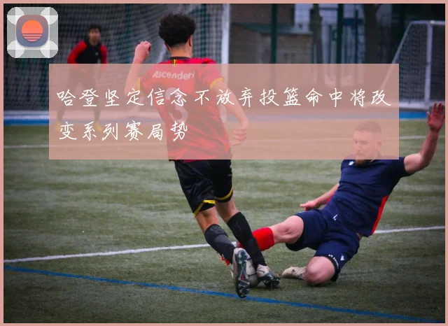 哈登坚定信念不放弃投篮命中将改变系列赛局势