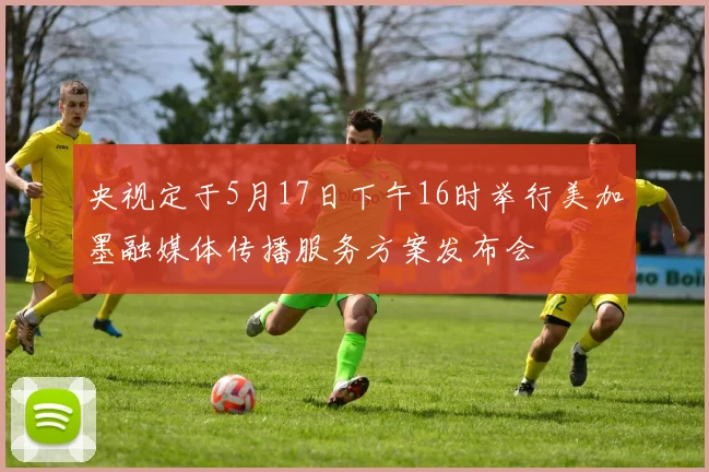 央视定于5月17日下午16时举行美加墨融媒体传播服务方案发布会