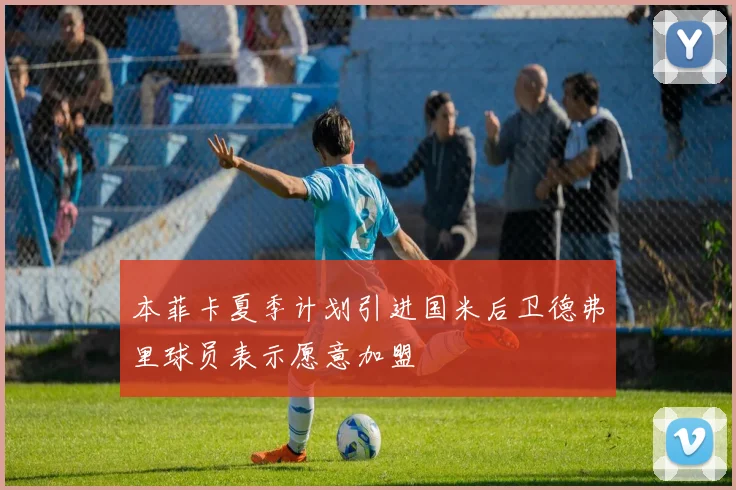 本菲卡夏季计划引进国米后卫德弗里球员表示愿意加盟