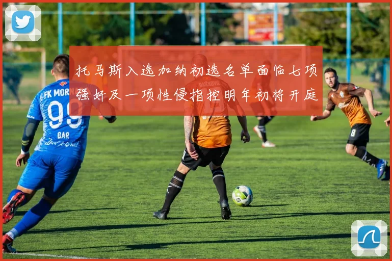 托马斯入选加纳初选名单面临七项强奸及一项性侵指控明年初将开庭审理